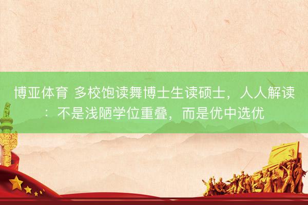 博亚体育 多校饱读舞博士生读硕士，人人解读：不是浅陋学位重叠，而是优中选优