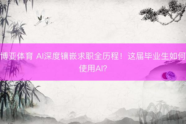 博亚体育 AI深度镶嵌求职全历程！这届毕业生如何使用AI？