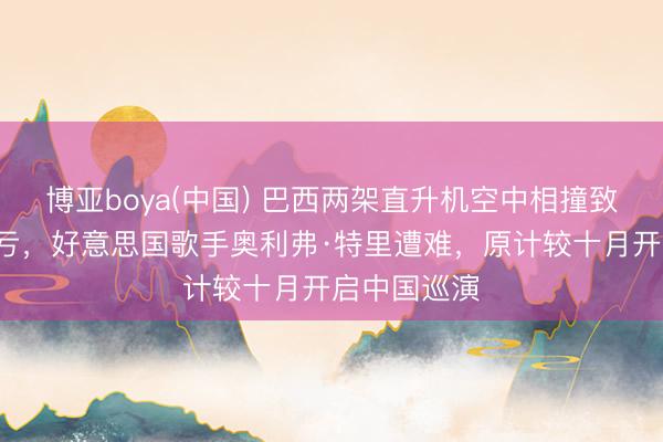 博亚boya(中国) 巴西两架直升机空中相撞致6东谈主吃亏，好意思国歌手奥利弗·特里遭难，原计较十月开启中国巡演
