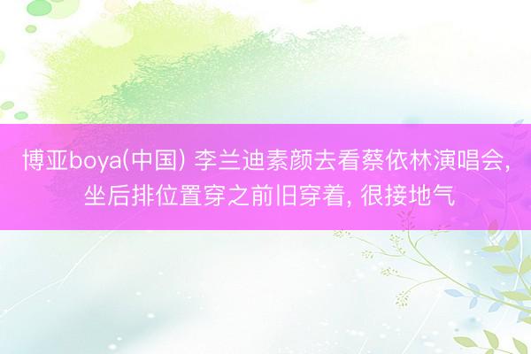 博亚boya(中国) 李兰迪素颜去看蔡依林演唱会， 坐后排位置穿之前旧穿着，<a href=
