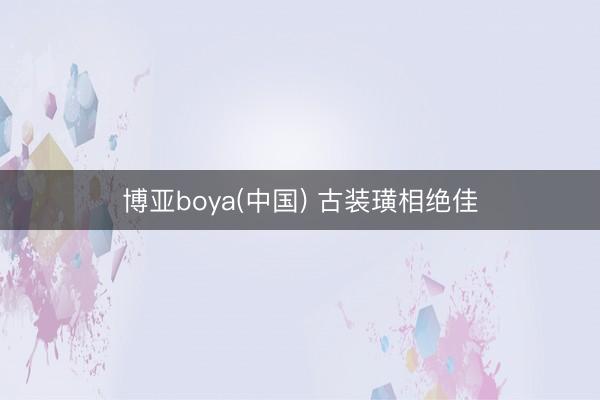 博亚boya(中国) 古装璜相绝佳