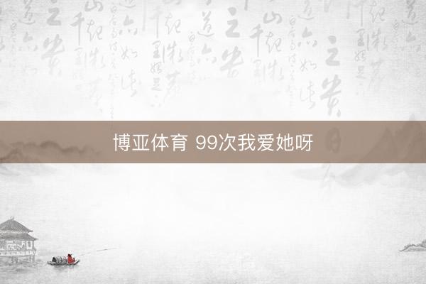 博亚体育 99次我爱她呀