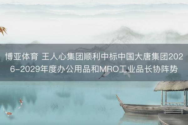 博亚体育 王人心集团顺利中标中国大唐集团2026-2029年度办公用品和MRO工业品长协阵势