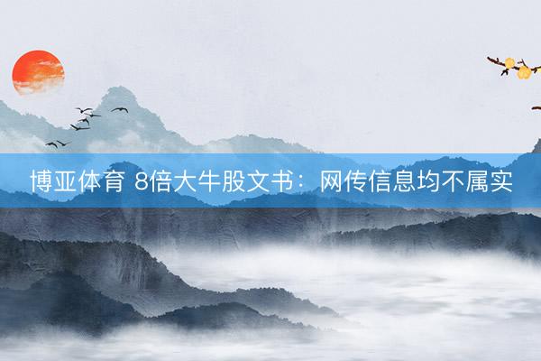 博亚体育 8倍大牛股文书:网传信息均不属实