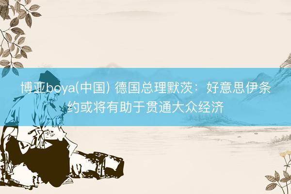 博亚boya(中国) 德国总理默茨：好意思伊条约或将有助于贯通大众经济