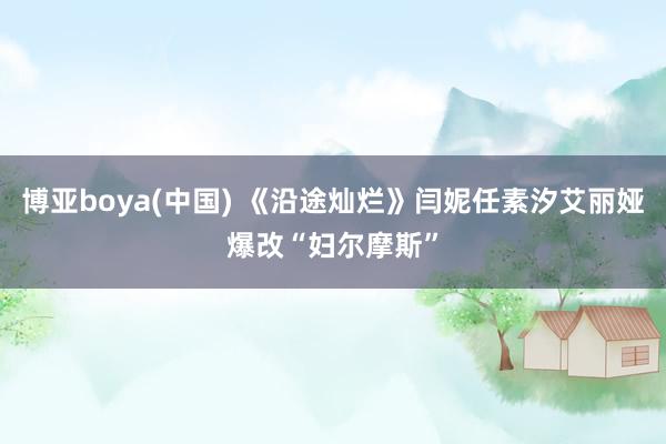 博亚boya(中国) 《沿途灿烂》闫妮任素汐艾丽娅爆改“妇尔摩斯”