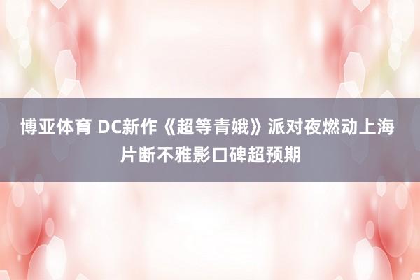 博亚体育 DC新作《超等青娥》派对夜燃动上海 片断不雅影口碑超预期