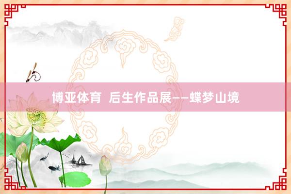 博亚体育 后生作品展——蝶梦山境