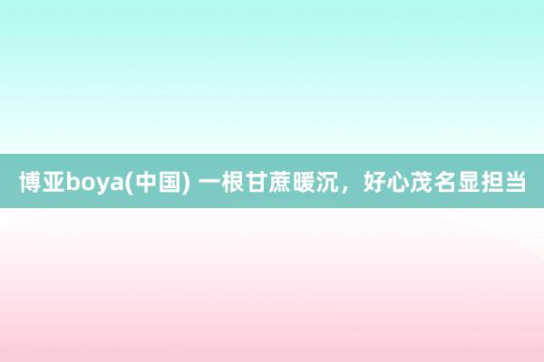 博亚boya(中国) 一根甘蔗暖沉，好心茂名显担当
