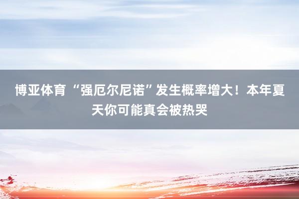 博亚体育 “强厄尔尼诺”发生概率增大！本年夏天你可能真会被热哭