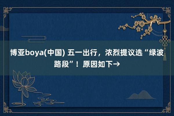 博亚boya(中国) 五一出行，浓烈提议选“绿波路段”！原因如下→