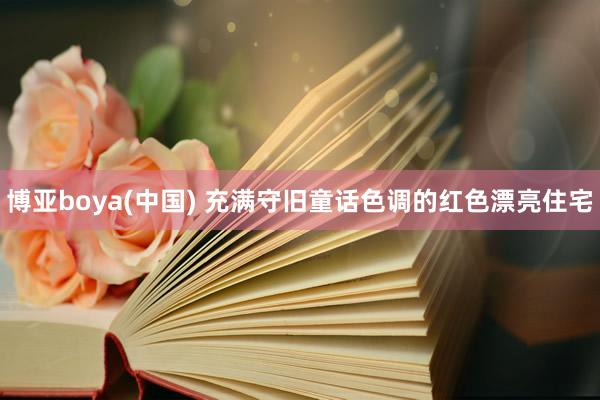 博亚boya(中国) 充满守旧童话色调的红色漂亮住宅