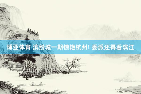 博亚体育 滨纷城一期惊艳杭州! 委派还得看滨江