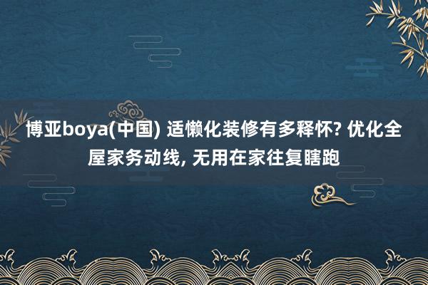 博亚boya(中国) 适懒化装修有多释怀? 优化全屋家务动线， 无用在家往复瞎跑