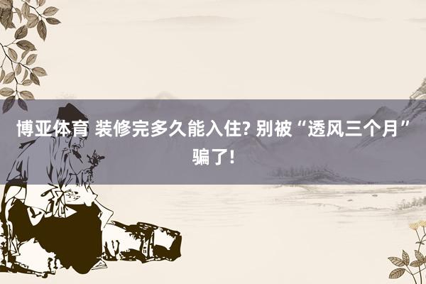 博亚体育 装修完多久能入住? 别被“透风三个月”骗了!