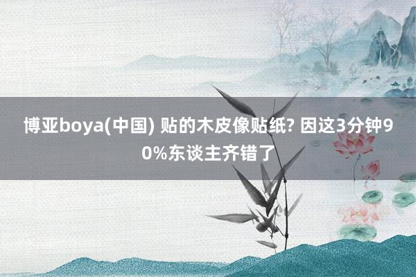 博亚boya(中国) 贴的木皮像贴纸? 因这3分钟90%东谈主齐错了