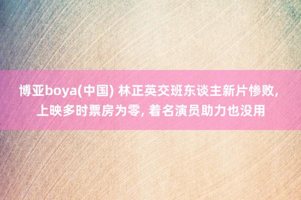 博亚boya(中国) 林正英交班东谈主新片惨败， 上映多时票房为零， 着名演员助力也没用