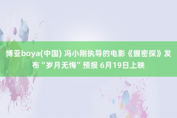 博亚boya(中国) 冯小刚执导的电影《握密探》发布“岁月无悔”预报 6月19日上映