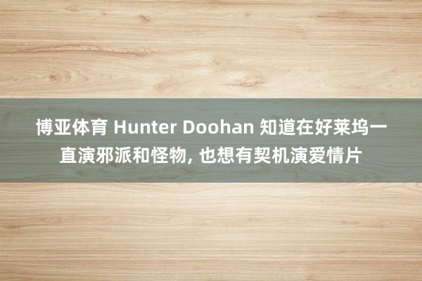 博亚体育 Hunter Doohan 知道在好莱坞一直演邪派和怪物， 也想有契机演爱情片