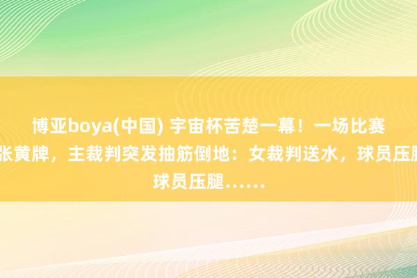 博亚boya(中国) 宇宙杯苦楚一幕！一场比赛出示7张黄牌，主裁判突发抽筋倒地：女裁判送水，球员压腿……