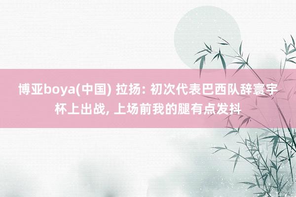 博亚boya(中国) 拉扬: 初次代表巴西队辞寰宇杯上出战， 上场前我的腿有点发抖