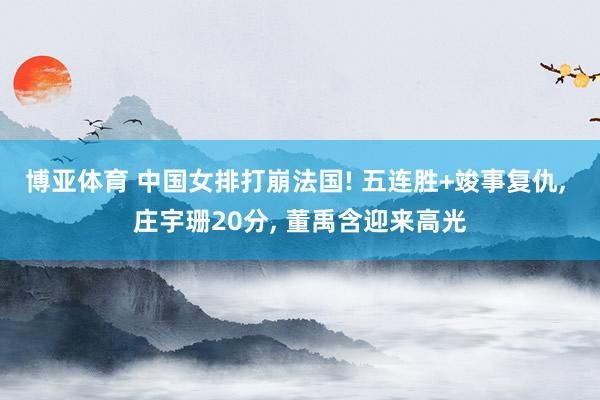 博亚体育 中国女排打崩法国! 五连胜+竣事复仇， 庄宇珊20分， 董禹含迎来高光