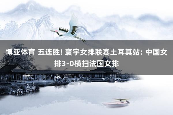 博亚体育 五连胜! 寰宇女排联赛土耳其站: 中国女排3-0横扫法国女排