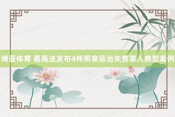 博亚体育 最高法发布4件照章惩治失责罪人典型案例
