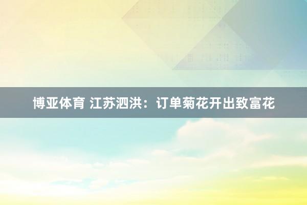 博亚体育 江苏泗洪:订单菊花开出致富花