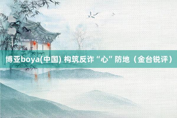 博亚boya(中国) 构筑反诈“心”防地(金台锐评)