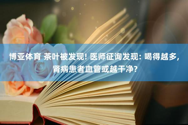 博亚体育 茶叶被发现! 医师征询发现: 喝得越多, 肾病患者血管或越干净?