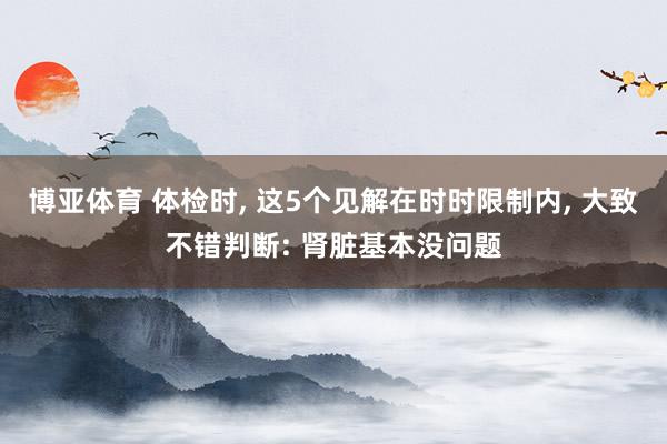 博亚体育 体检时, 这5个见解在时时限制内, 大致不错判断: 肾脏基本没问题